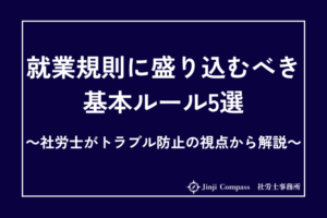 就業規則に盛り込むべき基本ルール5選｜社労士がトラブル防止の視点から解説